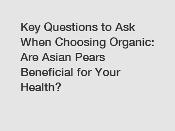 Key Questions to Ask When Choosing Organic: Are Asian Pears Beneficial for Your Health?