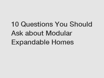 10 Questions You Should Ask about Modular Expandable Homes