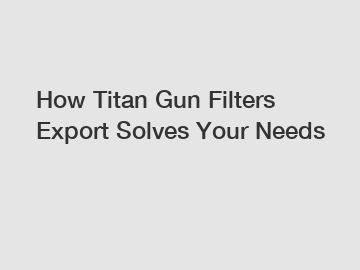 How Titan Gun Filters Export Solves Your Needs