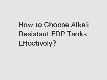 How to Choose Alkali Resistant FRP Tanks Effectively?