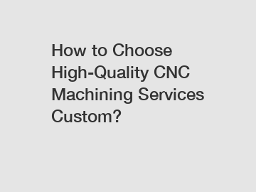 How to Choose High-Quality CNC Machining Services Custom?