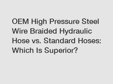 OEM High Pressure Steel Wire Braided Hydraulic Hose vs. Standard Hoses: Which Is Superior?