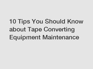 10 Tips You Should Know about Tape Converting Equipment Maintenance