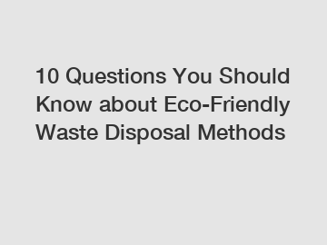 10 Questions You Should Know about Eco-Friendly Waste Disposal Methods