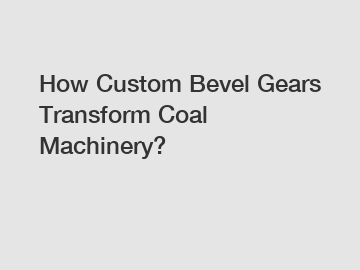 How Custom Bevel Gears Transform Coal Machinery?