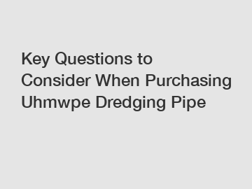 Key Questions to Consider When Purchasing Uhmwpe Dredging Pipe