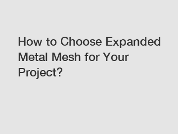 How to Choose Expanded Metal Mesh for Your Project?