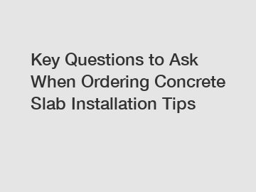 Key Questions to Ask When Ordering Concrete Slab Installation Tips