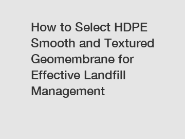 How to Select HDPE Smooth and Textured Geomembrane for Effective Landfill Management