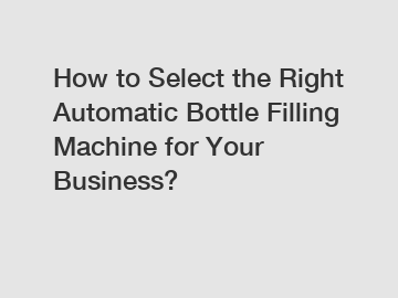 How to Select the Right Automatic Bottle Filling Machine for Your Business?