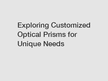 Exploring Customized Optical Prisms for Unique Needs