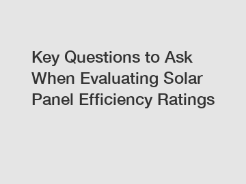 Key Questions to Ask When Evaluating Solar Panel Efficiency Ratings