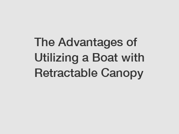 The Advantages of Utilizing a Boat with Retractable Canopy