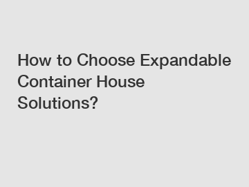 How to Choose Expandable Container House Solutions?