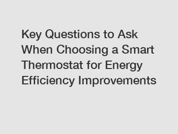 Key Questions to Ask When Choosing a Smart Thermostat for Energy Efficiency Improvements