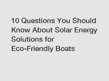 10 Questions You Should Know About Solar Energy Solutions for Eco-Friendly Boats