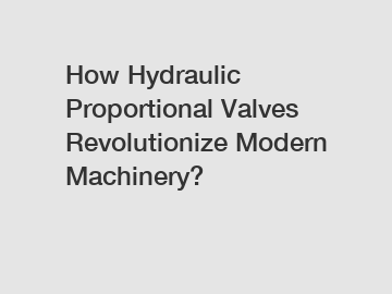How Hydraulic Proportional Valves Revolutionize Modern Machinery?