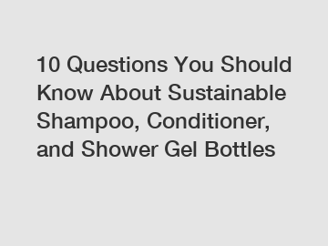 10 Questions You Should Know About Sustainable Shampoo, Conditioner, and Shower Gel Bottles