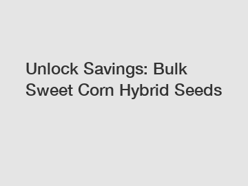 Unlock Savings: Bulk Sweet Corn Hybrid Seeds