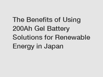 The Benefits of Using 200Ah Gel Battery Solutions for Renewable Energy in Japan