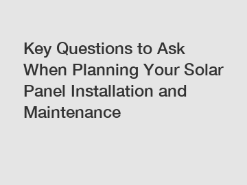 Key Questions to Ask When Planning Your Solar Panel Installation and Maintenance