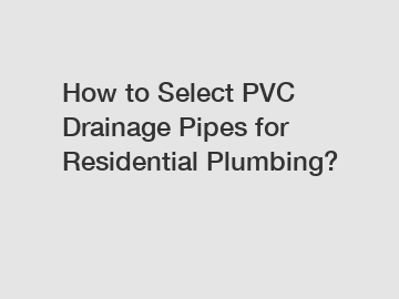 How to Select PVC Drainage Pipes for Residential Plumbing?