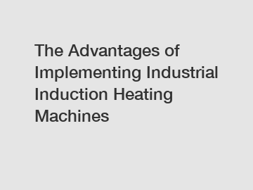 The Advantages of Implementing Industrial Induction Heating Machines