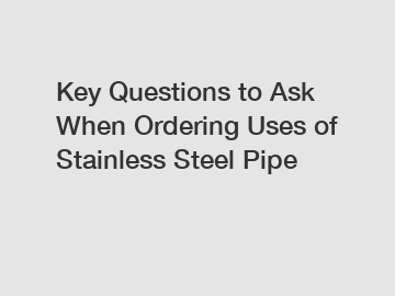 Key Questions to Ask When Ordering Uses of Stainless Steel Pipe