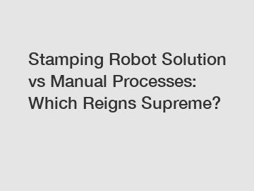 Stamping Robot Solution vs Manual Processes: Which Reigns Supreme?