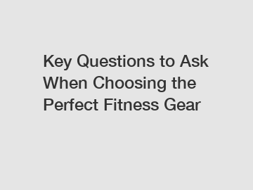 Key Questions to Ask When Choosing the Perfect Fitness Gear