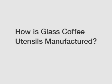 How is Glass Coffee Utensils Manufactured?