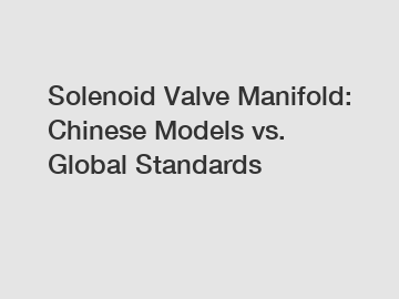 Solenoid Valve Manifold: Chinese Models vs. Global Standards