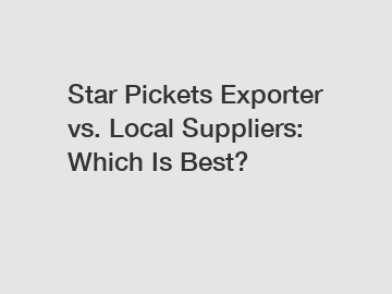Star Pickets Exporter vs. Local Suppliers: Which Is Best?