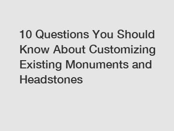 10 Questions You Should Know About Customizing Existing Monuments and Headstones