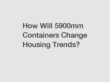 How Will 5900mm Containers Change Housing Trends?