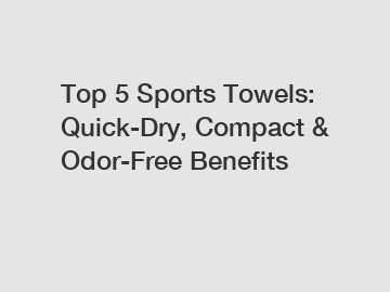 Top 5 Sports Towels: Quick-Dry, Compact & Odor-Free Benefits