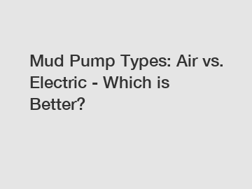 Mud Pump Types: Air vs. Electric - Which is Better?