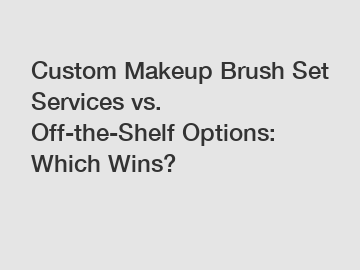 Custom Makeup Brush Set Services vs. Off-the-Shelf Options: Which Wins?