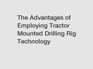 The Advantages of Employing Tractor Mounted Drilling Rig Technology