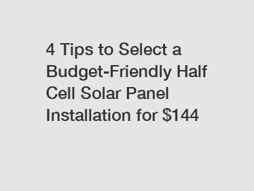 4 Tips to Select a Budget-Friendly Half Cell Solar Panel Installation for $144