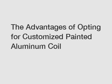 The Advantages of Opting for Customized Painted Aluminum Coil