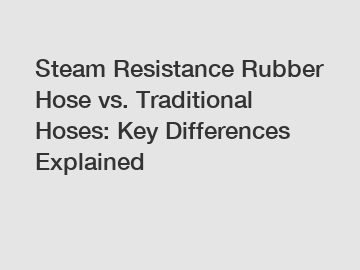 Steam Resistance Rubber Hose vs. Traditional Hoses: Key Differences Explained