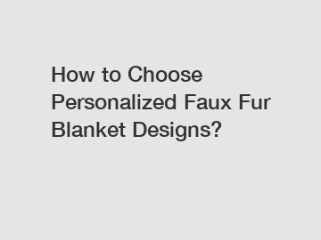 How to Choose Personalized Faux Fur Blanket Designs?