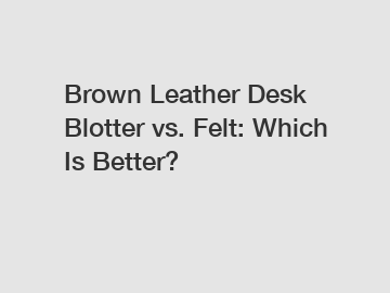Brown Leather Desk Blotter vs. Felt: Which Is Better?