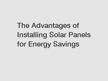 The Advantages of Installing Solar Panels for Energy Savings