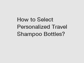 How to Select Personalized Travel Shampoo Bottles?