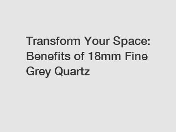 Transform Your Space: Benefits of 18mm Fine Grey Quartz