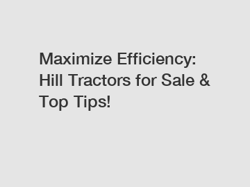 Maximize Efficiency: Hill Tractors for Sale & Top Tips!