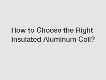 How to Choose the Right Insulated Aluminum Coil?