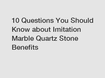 10 Questions You Should Know about Imitation Marble Quartz Stone Benefits